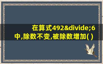 在算式492÷6中,除数不变,被除数增加( ),商就增加1